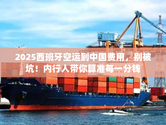 2025西班牙空运到中国费用，别被坑！内行人带你算准每一分钱