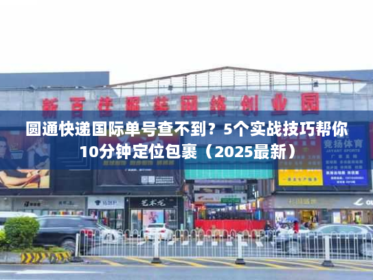 圆通快递国际单号查不到?5个实战技巧帮你10分钟定位包裹(2025最新) 圆通快递国际单号查不到?5个实战技巧帮你10分钟定位包裹(2025最新)