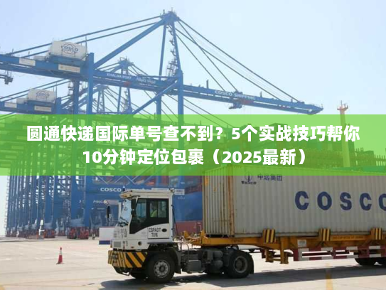 圆通快递国际单号查不到?5个实战技巧帮你10分钟定位包裹(2025最新) 圆通快递国际单号查不到?5个实战技巧帮你10分钟定位包裹(2025最新)