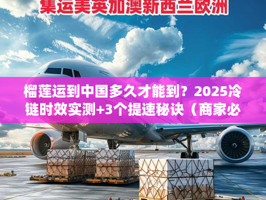 榴莲运到中国多久才能到?2025冷链时效实测+3个提速秘诀(商家必看) 榴莲运到中国多久才能到?2025冷链时效实测+3个提速秘诀(商家必看)