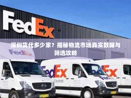 深圳货代多少家?揭秘物流市场真实数据与筛选攻略 深圳货代多少家?揭秘物流市场真实数据与筛选攻略