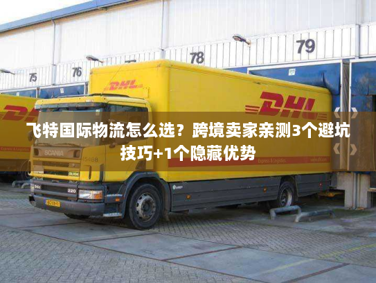 飞特国际物流怎么选？跨境卖家亲测3个避坑技巧+1个隐藏优势