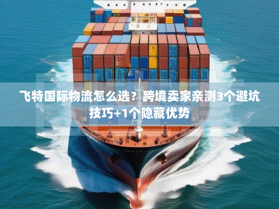 飞特国际物流怎么选?跨境卖家亲测3个避坑技巧+1个隐藏优势 飞特国际物流怎么选?跨境卖家亲测3个避坑技巧+1个隐藏优势