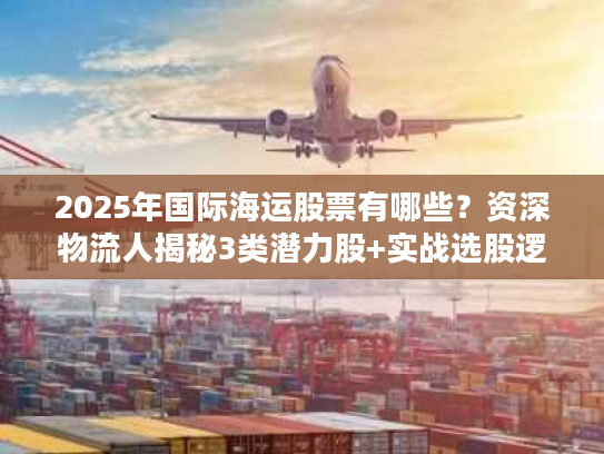 2025年国际海运股票有哪些？资深物流人揭秘3类潜力股+实战选股逻辑