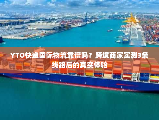 YTO快递国际物流靠谱吗?跨境商家实测3条线路后的真实体验 YTO快递国际物流靠谱吗?跨境商家实测3条线路后的真实体验