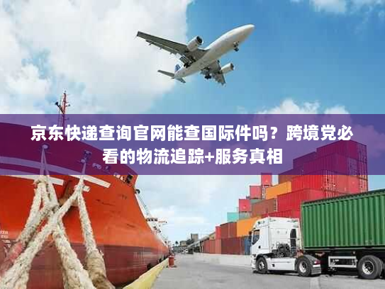 京东快递查询官网能查国际件吗？跨境党必看的物流追踪+服务真相
