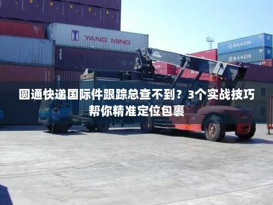 圆通快递国际件跟踪总查不到?3个实战技巧帮你精准定位包裹 圆通快递国际件跟踪总查不到?3个实战技巧帮你精准定位包裹