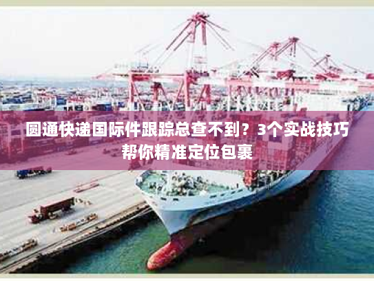 圆通快递国际件跟踪总查不到?3个实战技巧帮你精准定位包裹 圆通快递国际件跟踪总查不到?3个实战技巧帮你精准定位包裹
