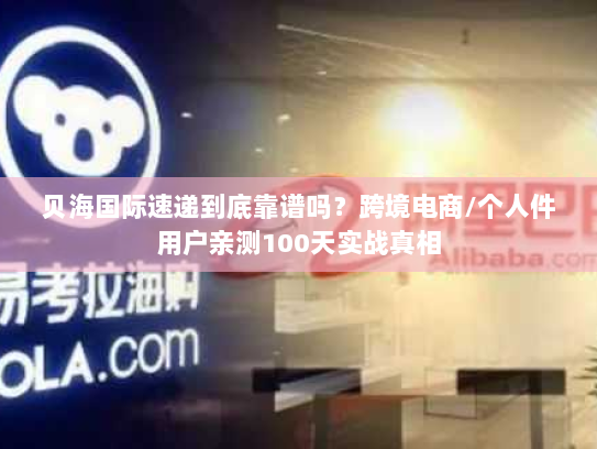 贝海国际速递到底靠谱吗?跨境电商/个人件用户亲测100天实战真相 贝海国际速递到底靠谱吗?跨境电商/个人件用户亲测100天实战真相