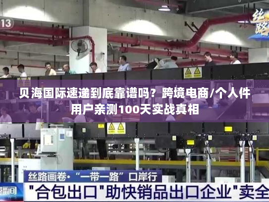 贝海国际速递到底靠谱吗?跨境电商/个人件用户亲测100天实战真相 贝海国际速递到底靠谱吗?跨境电商/个人件用户亲测100天实战真相