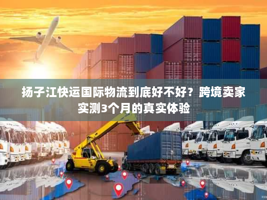 扬子江快运国际物流到底好不好?跨境卖家实测3个月的真实体验 扬子江快运国际物流到底好不好?跨境卖家实测3个月的真实体验