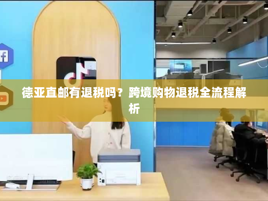 德亚直邮有退税吗?跨境购物退税全流程解析 德亚直邮有退税吗?跨境购物退税全流程解析