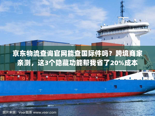 京东物流查询官网能查国际件吗?跨境商家亲测,这3个隐藏功能帮我省了20%成本 京东物流查询官网能查国际件吗?跨境商家亲测,这3个隐藏功能帮我省了20%成本