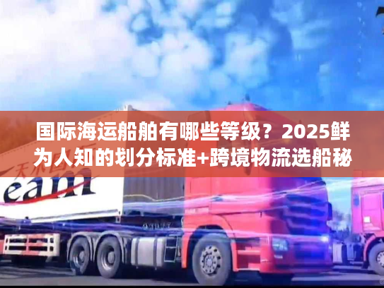 国际海运船舶有哪些等级?2025鲜为人知的划分标准+跨境物流选船秘籍 国际海运船舶有哪些等级?2025鲜为人知的划分标准+跨境物流选船秘籍
