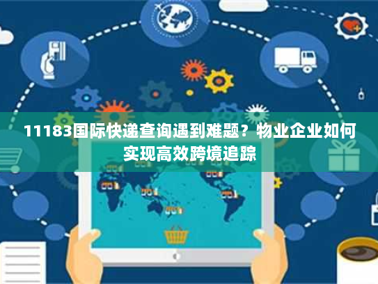 11183国际快递查询遇到难题?物业企业如何实现高效跨境追踪 11183国际快递查询遇到难题?物业企业如何实现高效跨境追踪