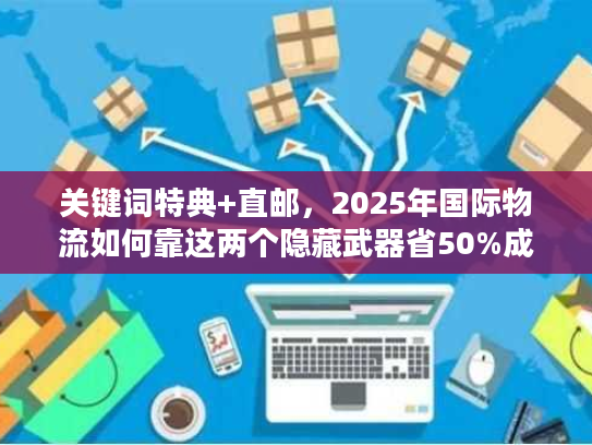 关键词特典+直邮，2025年国际物流如何靠这两个隐藏武器省50%成本？