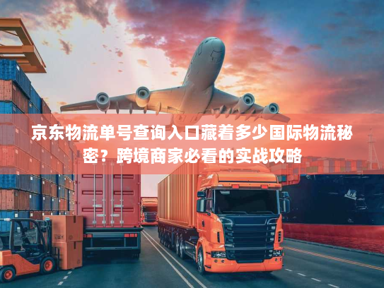 京东物流单号查询入口藏着多少国际物流秘密?跨境商家必看的实战攻略 京东物流单号查询入口藏着多少国际物流秘密?跨境商家必看的实战攻略