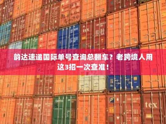 韵达速递国际单号查询总翻车?老跨境人用这3招一次查准! 韵达速递国际单号查询总翻车?老跨境人用这3招一次查准!