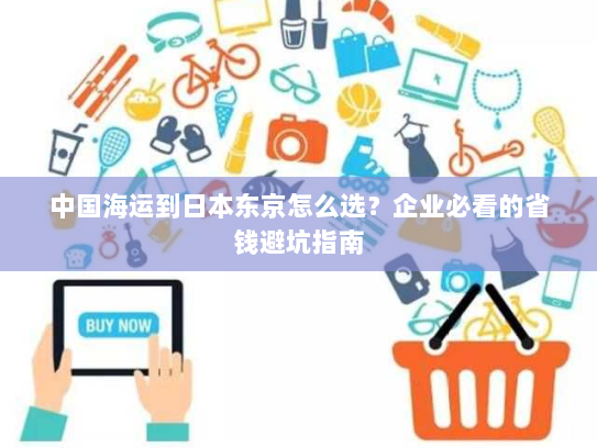 中国海运到日本东京怎么选?企业必看的省钱避坑指南 中国海运到日本东京怎么选?企业必看的省钱避坑指南