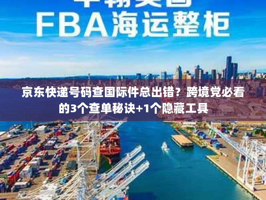 京东快递号码查国际件总出错?跨境党必看的3个查单秘诀+1个隐藏工具 京东快递号码查国际件总出错?跨境党必看的3个查单秘诀+1个隐藏工具