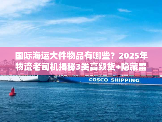 国际海运大件物品有哪些?2025年物流老司机揭秘3类高频货+隐藏雷区 国际海运大件物品有哪些?2025年物流老司机揭秘3类高频货+隐藏雷区