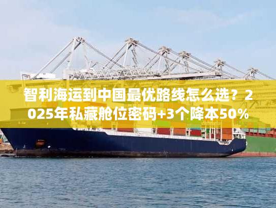 智利海运到中国最优路线怎么选?2025年私藏舱位密码+3个降本50%案例 智利海运到中国最优路线怎么选?2025年私藏舱位密码+3个降本50%案例