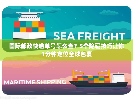 国际邮政快递单号怎么查？5个隐藏技巧让你1分钟定位全球包裹