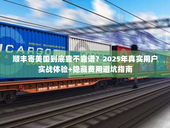 顺丰寄美国到底靠不靠谱？2025年真实用户实战体验+隐藏费用避坑指南