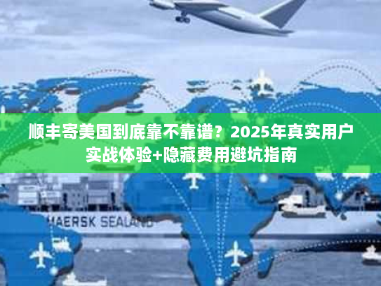 顺丰寄美国到底靠不靠谱？2025年真实用户实战体验+隐藏费用避坑指南