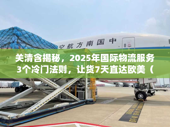 关清含揭秘，2025年国际物流服务3个冷门法则，让货7天直达欧美（附实战案例）