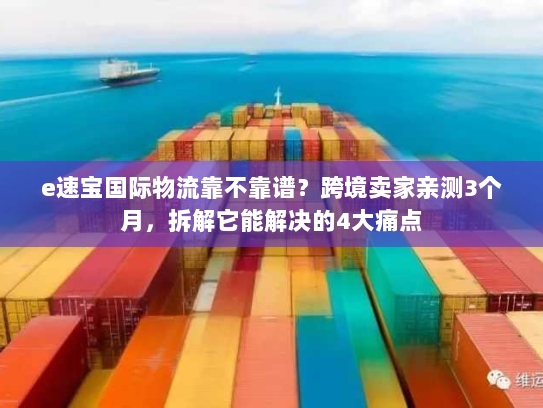 e速宝国际物流靠不靠谱？跨境卖家亲测3个月，拆解它能解决的4大痛点