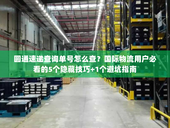 圆通速递查询单号怎么查？国际物流用户必看的5个隐藏技巧+1个避坑指南