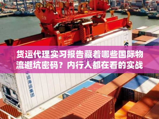 货运代理实习报告藏着哪些国际物流避坑密码？内行人都在看的实战干货