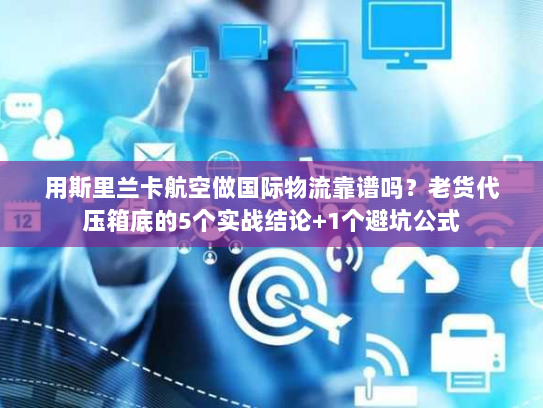 用斯里兰卡航空做国际物流靠谱吗？老货代压箱底的5个实战结论+1个避坑公式