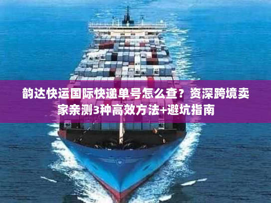 韵达快运国际快递单号怎么查？资深跨境卖家亲测3种高效方法+避坑指南