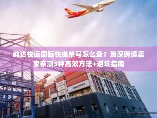 韵达快运国际快递单号怎么查?资深跨境卖家亲测3种高效方法+避坑指南 韵达快运国际快递单号怎么查?资深跨境卖家亲测3种高效方法+避坑指南