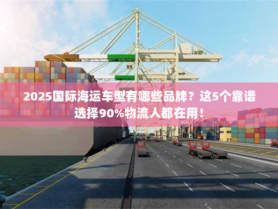 2025国际海运车型有哪些品牌?这5个靠谱选择90%物流人都在用! 2025国际海运车型有哪些品牌?这5个靠谱选择90%物流人都在用!