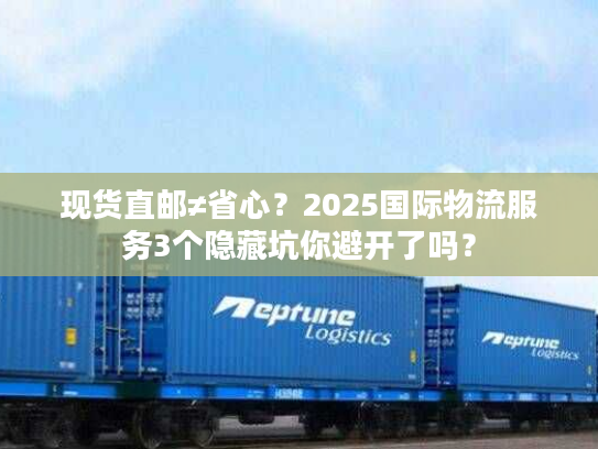 现货直邮≠省心？2025国际物流服务3个隐藏坑你避开了吗？
