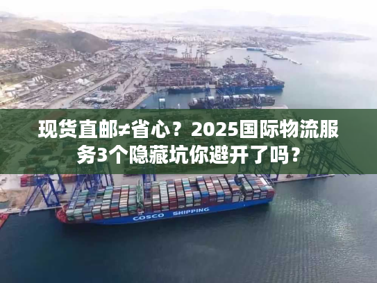现货直邮≠省心？2025国际物流服务3个隐藏坑你避开了吗？