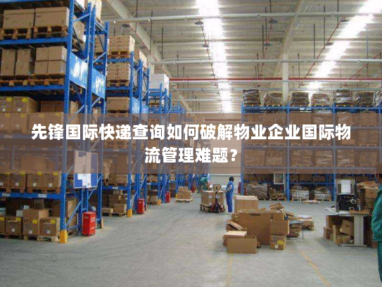 先锋国际快递查询如何破解物业企业国际物流管理难题? 先锋国际快递查询如何破解物业企业国际物流管理难题?