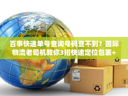 百事快递单号查询号码查不到?国际物流老司机教你3招快速定位包裹+避坑秘诀 百事快递单号查询号码查不到?国际物流老司机教你3招快速定位包裹+避坑秘诀