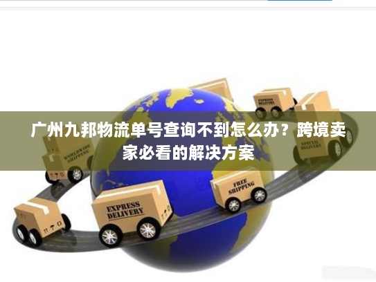 广州九邦物流单号查询不到怎么办？跨境卖家必看的解决方案