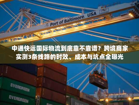 中通快运国际物流到底靠不靠谱？跨境商家实测3条线路的时效、成本与坑点全曝光