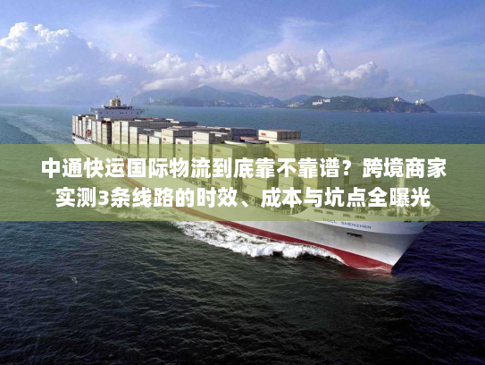 中通快运国际物流到底靠不靠谱?跨境商家实测3条线路的时效、成本与坑点全曝光 中通快运国际物流到底靠不靠谱?跨境商家实测3条线路的时效、成本与坑点全曝光