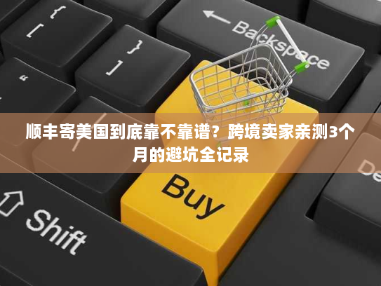 顺丰寄美国到底靠不靠谱?跨境卖家亲测3个月的避坑全记录 顺丰寄美国到底靠不靠谱?跨境卖家亲测3个月的避坑全记录