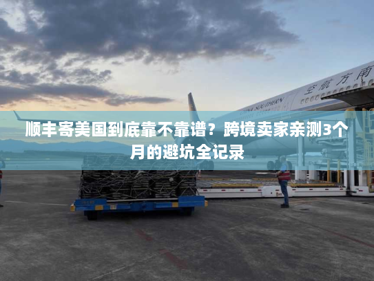 顺丰寄美国到底靠不靠谱?跨境卖家亲测3个月的避坑全记录 顺丰寄美国到底靠不靠谱?跨境卖家亲测3个月的避坑全记录