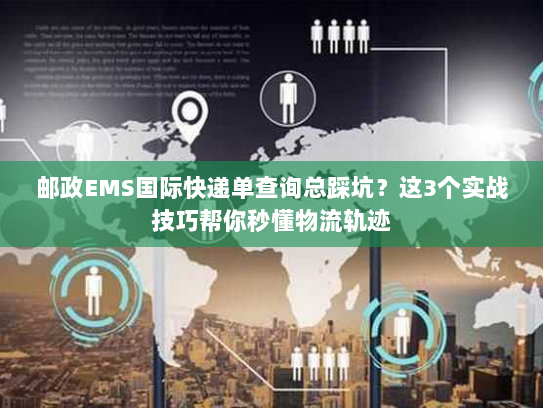 邮政EMS国际快递单查询总踩坑？这3个实战技巧帮你秒懂物流轨迹