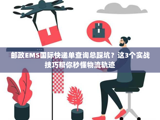 邮政EMS国际快递单查询总踩坑？这3个实战技巧帮你秒懂物流轨迹