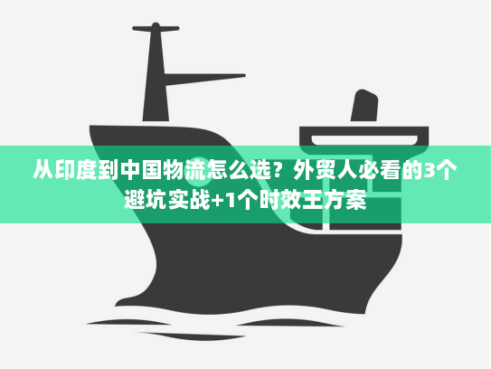 从印度到中国物流怎么选？外贸人必看的3个避坑实战+1个时效王方案