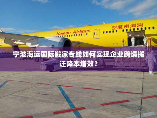 宁波海运国际搬家专线如何实现企业跨境搬迁降本增效？